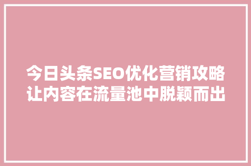 今日头条SEO优化营销攻略让内容在流量池中脱颖而出 百度SEO
