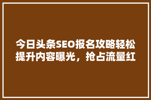 今日头条SEO报名攻略轻松提升内容曝光，抢占流量红利 必应SEO