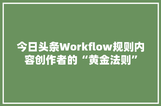 今日头条Workflow规则内容创作者的“黄金法则”