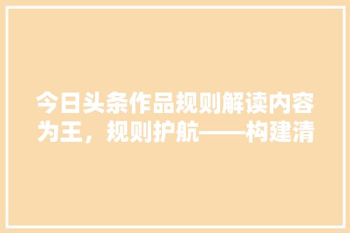 今日头条作品规则解读内容为王,规则护航——构建清朗网络空间的必然选择 必应SEO 今日头条作品规则解读内容为王,规则护航——构建清朗网络空间的必然选择 必应SEO