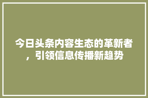 今日头条内容生态的革新者，引领信息传播新趋势 搜狗SEO