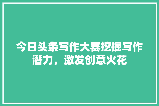 今日头条写作大赛挖掘写作潜力，激发创意火花 神马SEO