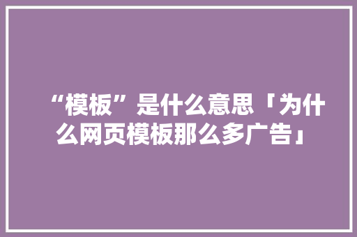“模板”是什么意思「为什么网页模板那么多广告」 “模板”是什么意思「为什么网页模板那么多广告」 GoogleSEO