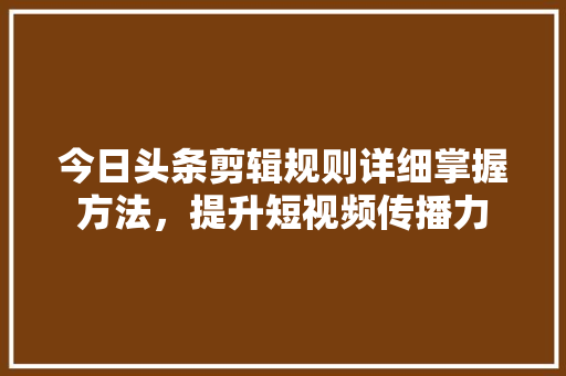 今日头条剪辑规则详细掌握方法，提升短视频传播力 必应SEO