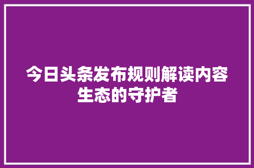 今日头条发布规则解读内容生态的守护者