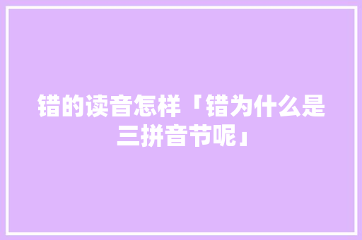 错的读音怎样「错为什么是三拼音节呢」 错的读音怎样「错为什么是三拼音节呢」 搜狗SEO