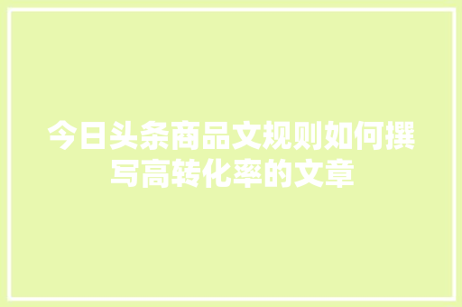 今日头条商品文规则如何撰写高转化率的文章 搜狗SEO
