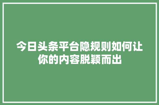 今日头条平台隐规则如何让你的内容脱颖而出