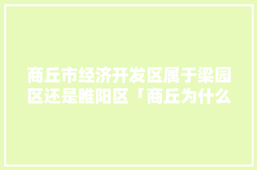 商丘市经济开发区属于梁园区还是睢阳区「商丘为什么开发那么快」 商丘市经济开发区属于梁园区还是睢阳区「商丘为什么开发那么快」 搜狗SEO