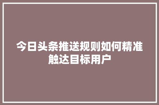 今日头条推送规则如何精准触达目标用户 搜狗SEO