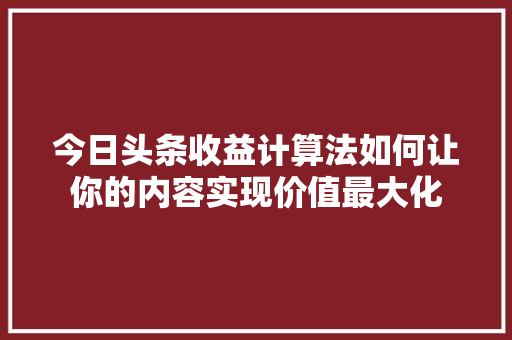 今日头条收益计算法如何让你的内容实现价值最大化 神马SEO