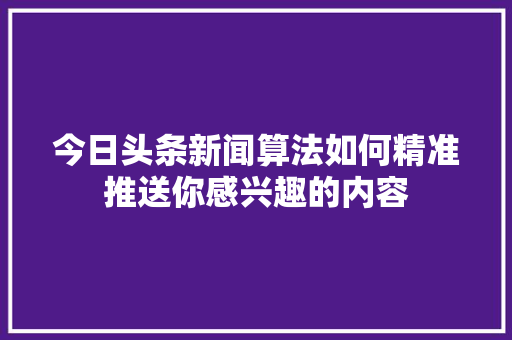 今日头条新闻算法如何精准推送你感兴趣的内容 搜狗SEO