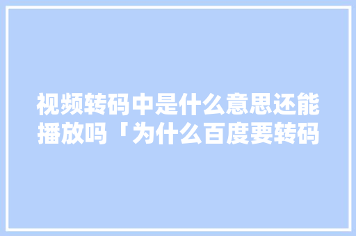 视频转码中是什么意思还能播放吗「为什么百度要转码网页打不开」 视频转码中是什么意思还能播放吗「为什么百度要转码网页打不开」 神马SEO