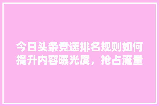 今日头条竞速排名规则如何提升内容曝光度，抢占流量红利 GoogleSEO
