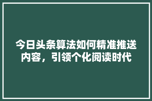 今日头条算法如何精准推送内容，引领个化阅读时代 神马SEO