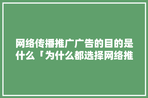 网络传播推广广告的目的是什么「为什么都选择网络推广呢」 网络传播推广广告的目的是什么「为什么都选择网络推广呢」 神马SEO