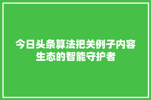 今日头条算法把关例子内容生态的智能守护者 神马SEO