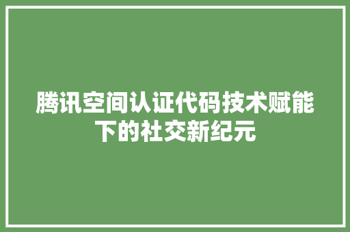 腾讯空间认证代码技术赋能下的社交新纪元 神马SEO