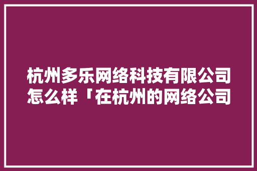 杭州多乐网络科技有限公司怎么样「在杭州的网络公司」 杭州多乐网络科技有限公司怎么样「在杭州的网络公司」 必应SEO