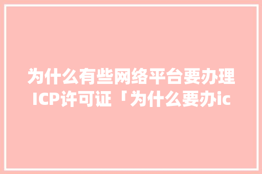 为什么有些网络平台要办理ICP许可证「为什么要办icp备案呢」 为什么有些网络平台要办理ICP许可证「为什么要办icp备案呢」 GoogleSEO