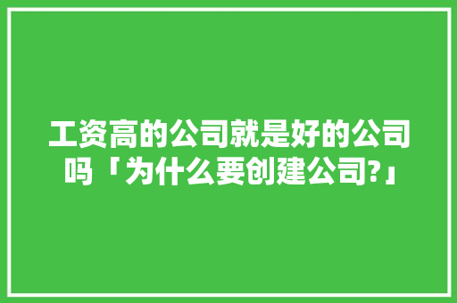 工资高的公司就是好的公司吗「为什么要创建公司?」 工资高的公司就是好的公司吗「为什么要创建公司?」 神马SEO