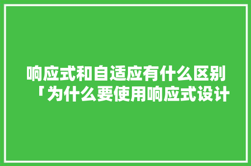 响应式和自适应有什么区别「为什么要使用响应式设计呢」 响应式和自适应有什么区别「为什么要使用响应式设计呢」 神马SEO