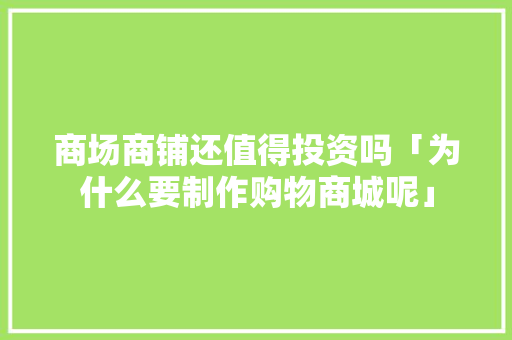 商场商铺还值得投资吗「为什么要制作购物商城呢」 商场商铺还值得投资吗「为什么要制作购物商城呢」 搜狗SEO
