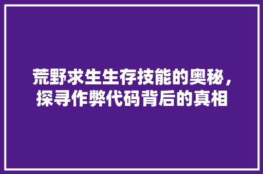 荒野求生生存技能的奥秘，探寻作弊代码背后的真相 神马SEO