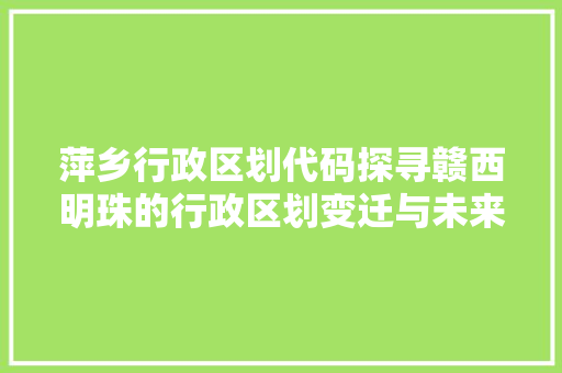 萍乡行政区划代码探寻赣西明珠的行政区划变迁与未来展望 GoogleSEO