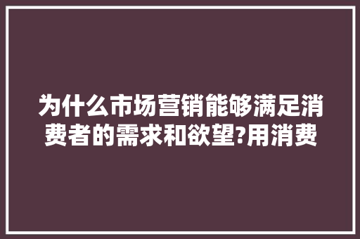 为什么市场营销能够满足消费者的需求和欲望?用消费心理学解释「为什么要做定制营销策略」 为什么市场营销能够满足消费者的需求和欲望?用消费心理学解释「为什么要做定制营销策略」 GoogleSEO