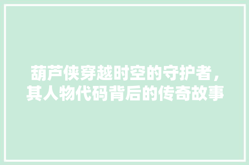 葫芦侠穿越时空的守护者，其人物代码背后的传奇故事 GoogleSEO