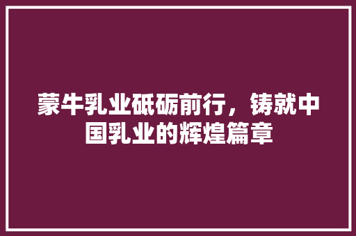 蒙牛乳业砥砺前行，铸就中国乳业的辉煌篇章 搜狗SEO