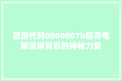 蓝屏代码0000007b探寻电脑蓝屏背后的神秘力量 神马SEO