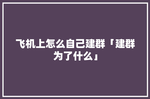 飞机上怎么自己建群「建群为了什么」 飞机上怎么自己建群「建群为了什么」 GoogleSEO