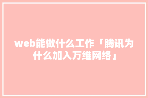web能做什么工作「腾讯为什么加入万维网络」 web能做什么工作「腾讯为什么加入万维网络」 搜狗SEO