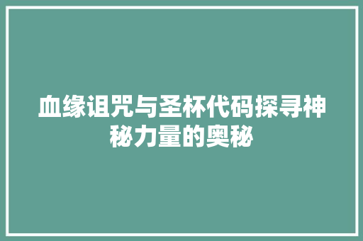 血缘诅咒与圣杯代码探寻神秘力量的奥秘 神马SEO
