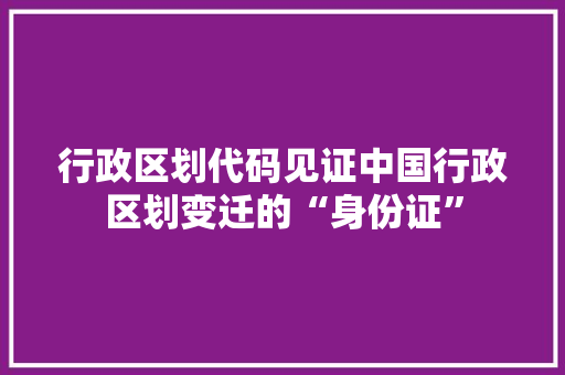 行政区划代码见证中国行政区划变迁的“身份证” GoogleSEO