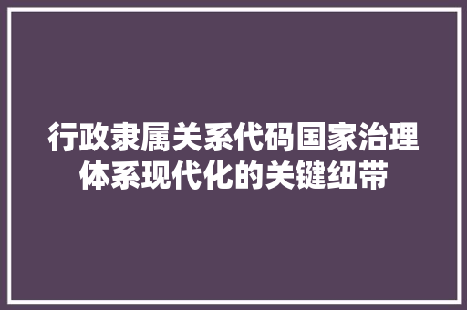 行政隶属关系代码国家治理体系现代化的关键纽带 神马SEO