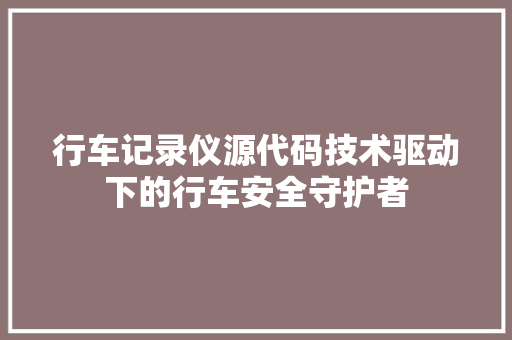 行车记录仪源代码技术驱动下的行车安全守护者 神马SEO