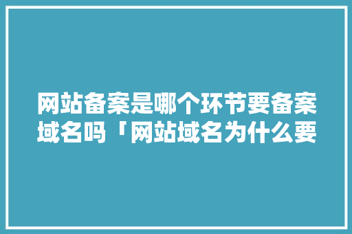 网站备案是哪个环节要备案域名吗「网站域名为什么要备案呢」 网站备案是哪个环节要备案域名吗「网站域名为什么要备案呢」 神马SEO