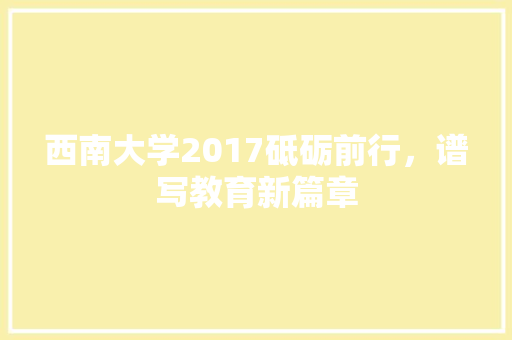 西南大学2017砥砺前行，谱写教育新篇章 GoogleSEO