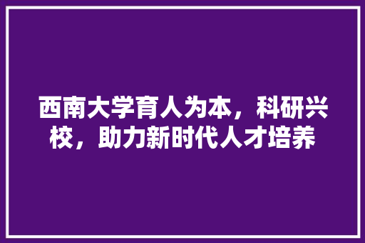西南大学育人为本，科研兴校，助力新时代人才培养 必应SEO