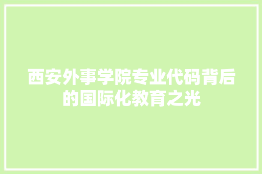 西安外事学院专业代码背后的国际化教育之光 神马SEO