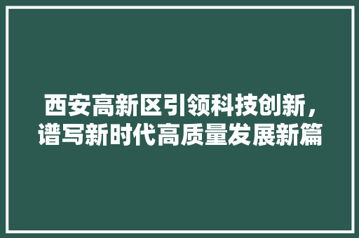 西安高新区引领科技创新，谱写新时代高质量发展新篇章 百度SEO
