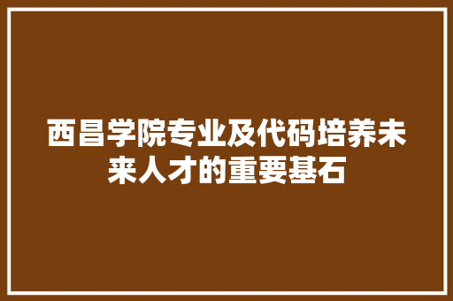 西昌学院专业及代码培养未来人才的重要基石 搜狗SEO