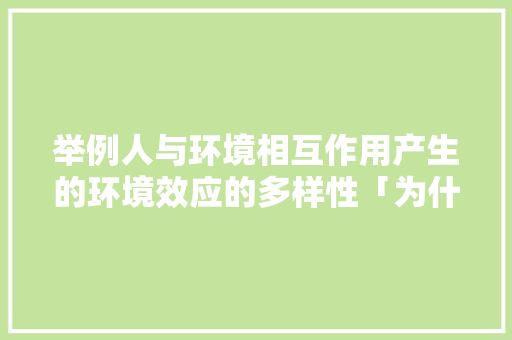 举例人与环境相互作用产生的环境效应的多样性「为什么多样性在工作中很重要」 举例人与环境相互作用产生的环境效应的多样性「为什么多样性在工作中很重要」 搜狗SEO