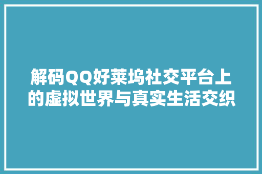 解码QQ好莱坞社交平台上的虚拟世界与真实生活交织的奥秘 GoogleSEO