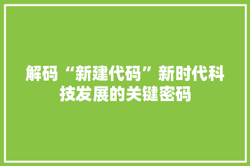 解码“新建代码”新时代科技发展的关键密码 百度SEO
