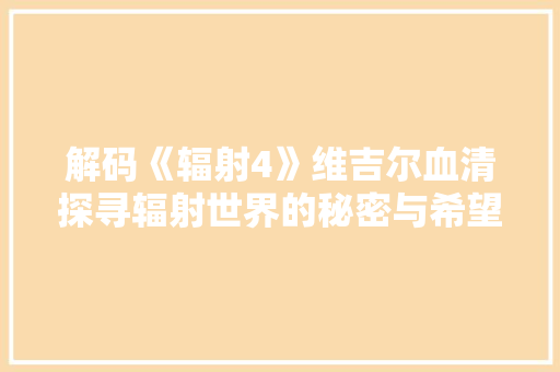 解码《辐射4》维吉尔血清探寻辐射世界的秘密与希望 神马SEO