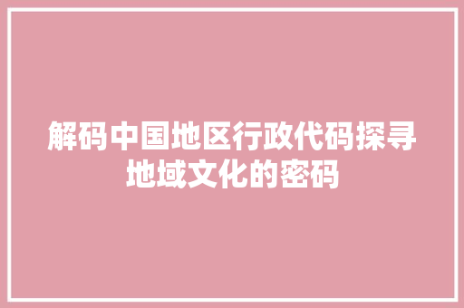 解码中国地区行政代码探寻地域文化的密码 百度SEO